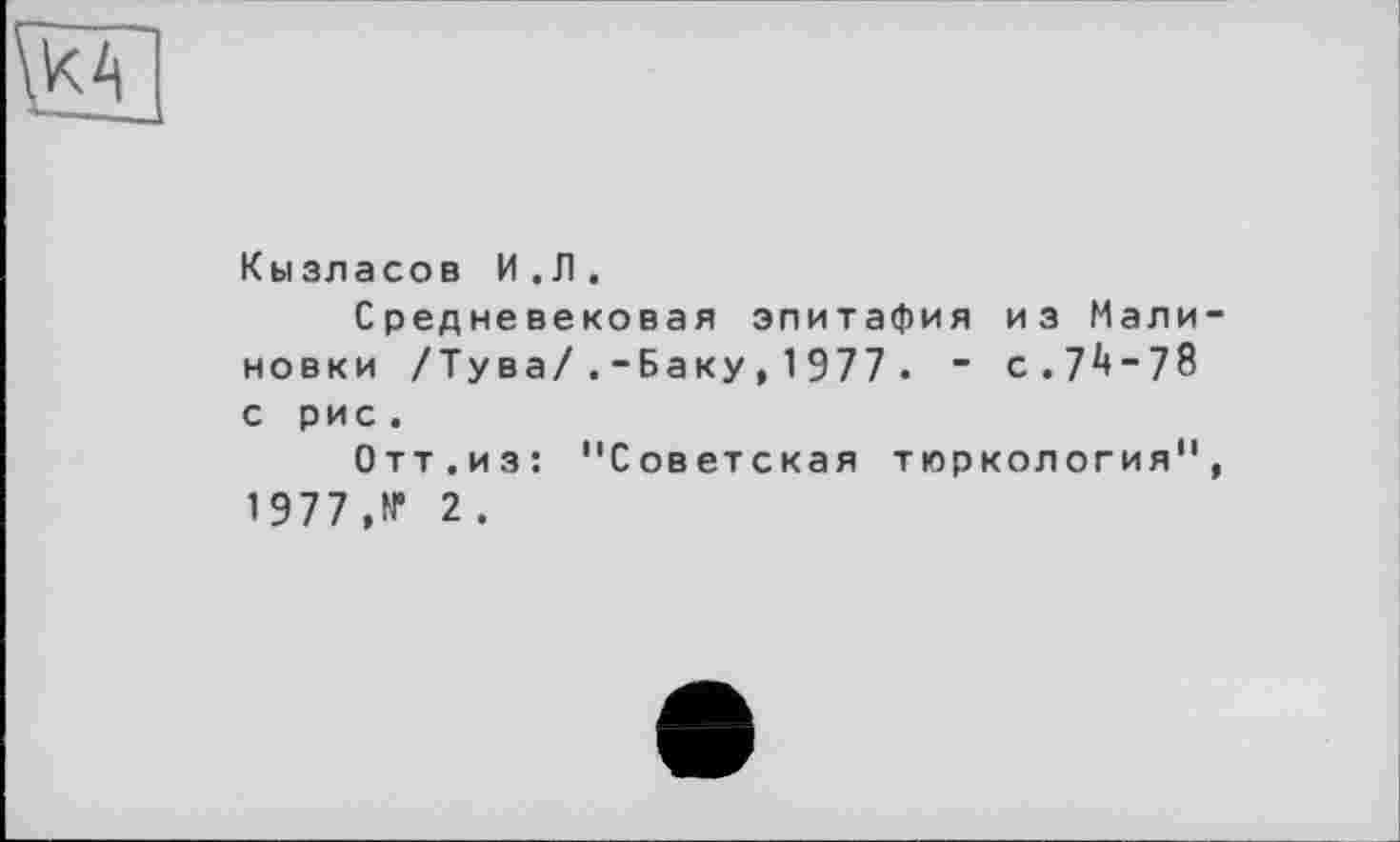 ﻿
Кызласов И.Л.
Средневековая эпитафия из Мали новки /Тува/.-Баку, 1977. ~ с. 7*»“78 с рис .
Отт.из: "Советская тюркология" 1977,W 2.